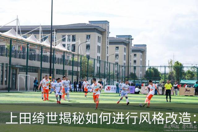 上田绮世揭秘如何进行风格改造：先跑动再针对性训练 最后练踢拳