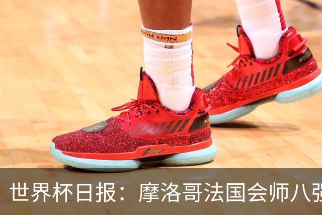 世界杯日报：摩洛哥法国会师八强 图赫尔辟谣球员使用伟哥
