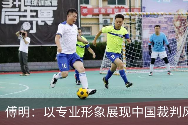 傅明：以专业形象展现中国裁判风采，迎接世界杯挑战