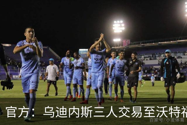 官方：乌迪内斯三人交易至沃特福德，布拉沃帕耶罗已体检签约