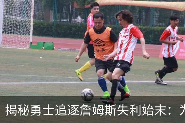 揭秘勇士追逐詹姆斯失利始末：为何他们始终停滞不前？