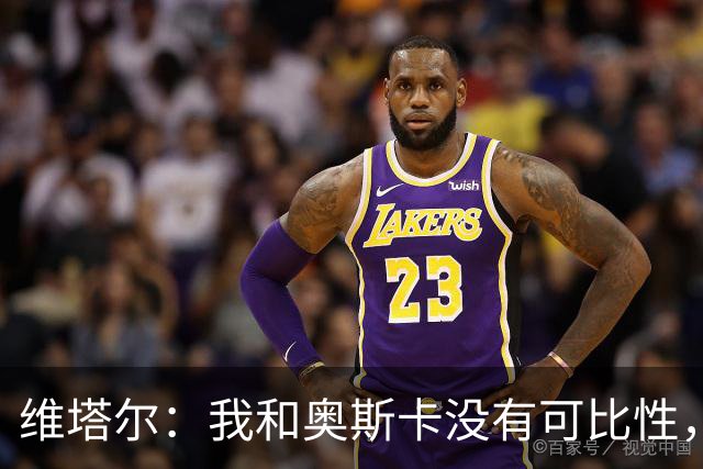 维塔尔：我和奥斯卡没有可比性，奥斯卡是不同的层级远远高于我