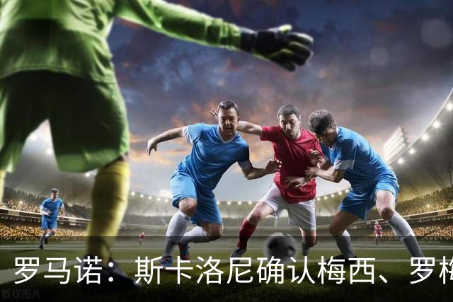 罗马诺：斯卡洛尼确认梅西、罗梅罗、大马丁身体状态正在好转