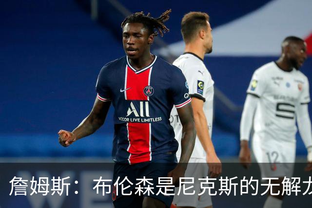 詹姆斯：布伦森是尼克斯的无解龙头 马刺G1急躁失误太多！