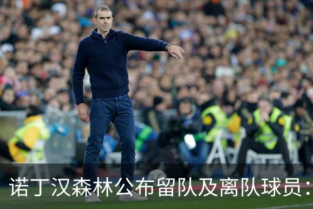 诺丁汉森林公布留队及离队球员：博利、奥尔特加等人离队
