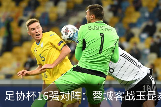足协杯16强对阵：蓉城客战玉昆泰山战三镇 国安遭遇中乙队
