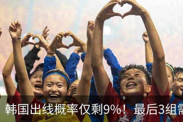 韩国出线概率仅剩9%！最后3组需满足两大愿景 韩媒却已预热淘汰赛
