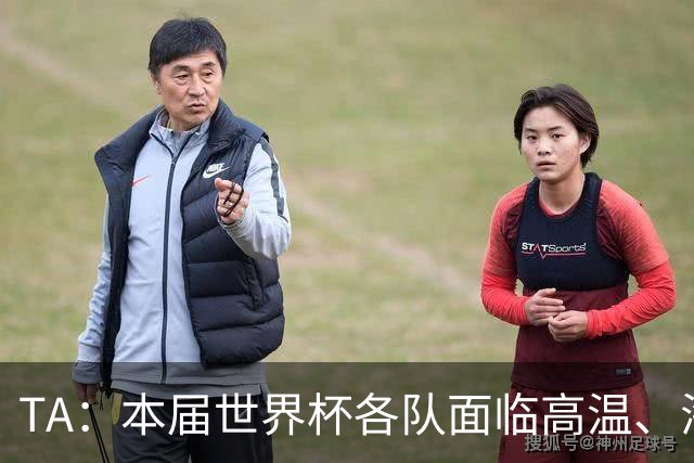 TA：本届世界杯各队面临高温、海拔、长途旅行等多重挑战